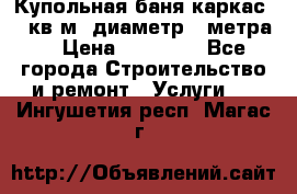 Купольная-баня-каркас 12 кв.м. диаметр 4 метра  › Цена ­ 32 000 - Все города Строительство и ремонт » Услуги   . Ингушетия респ.,Магас г.